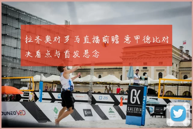 拉齐奥对罗马直播前瞻 意甲德比对决看点与首发悬念