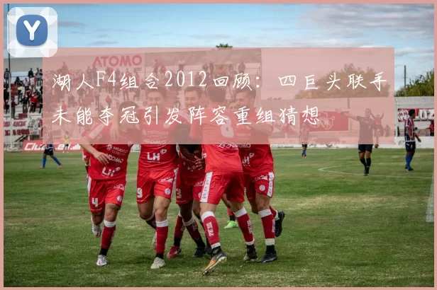 湖人F4组合2012回顾：四巨头联手未能夺冠引发阵容重组猜想