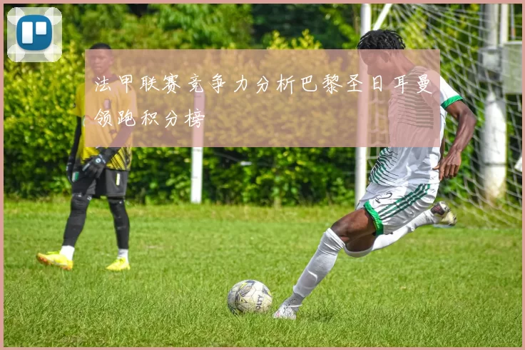 法甲联赛竞争力分析巴黎圣日耳曼领跑积分榜