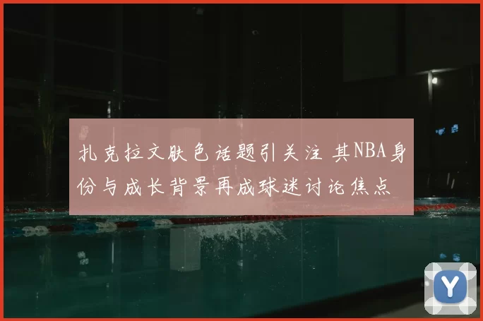 扎克拉文肤色话题引关注 其NBA身份与成长背景再成球迷讨论焦点