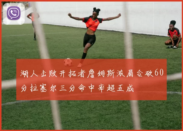 湖人击败开拓者詹姆斯浓眉合砍60分拉塞尔三分命中率超五成