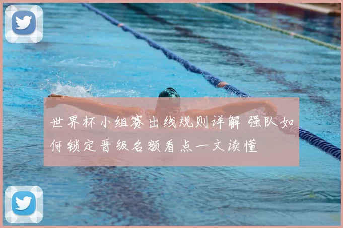 世界杯小组赛出线规则详解 强队如何锁定晋级名额看点一文读懂