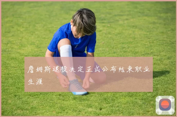 詹姆斯退役决定正式公布结束职业生涯