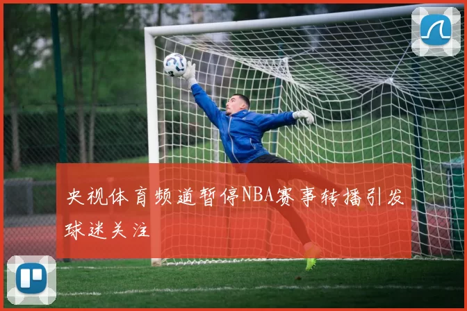 央视体育频道暂停NBA赛事转播引发球迷关注