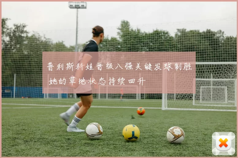 普利斯科娃晋级八强关键发球制胜 她的草地状态持续回升