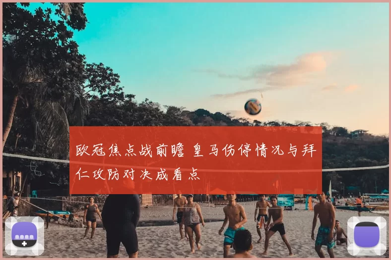 欧冠焦点战前瞻 皇马伤停情况与拜仁攻防对决成看点