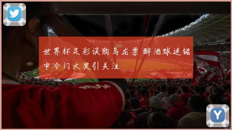 世界杯足彩误购乌龙票 醉酒球迷错中冷门大奖引关注