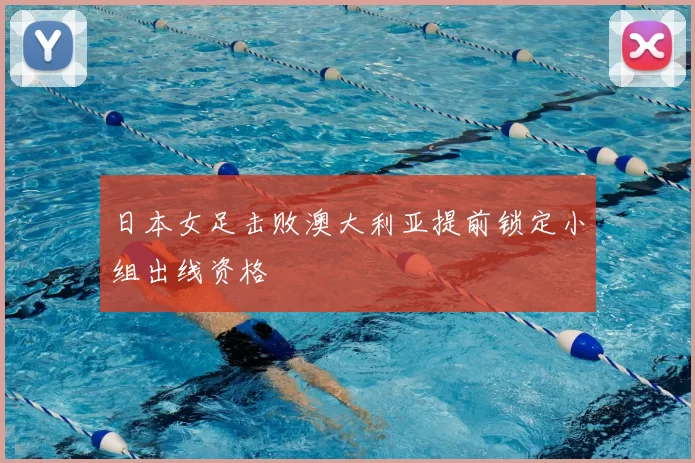 日本女足击败澳大利亚提前锁定小组出线资格