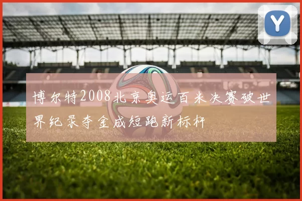 博尔特2008北京奥运百米决赛破世界纪录夺金成短跑新标杆