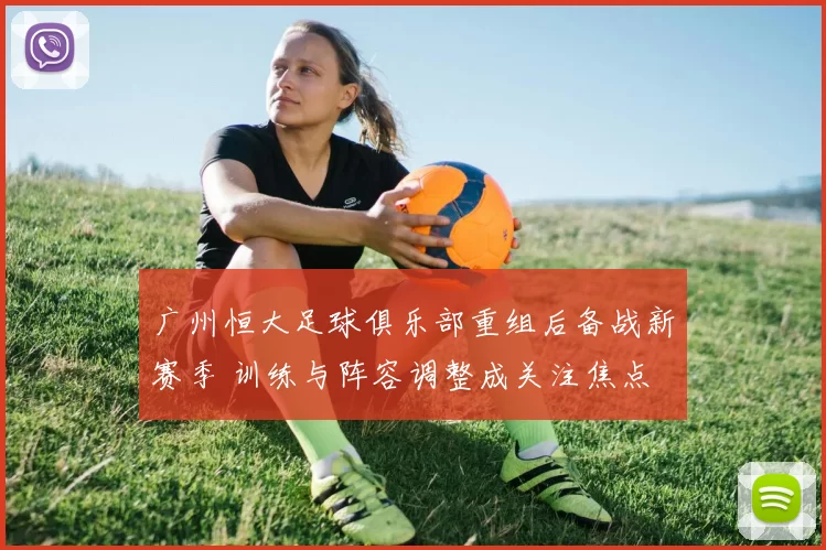 广州恒大足球俱乐部重组后备战新赛季 训练与阵容调整成关注焦点