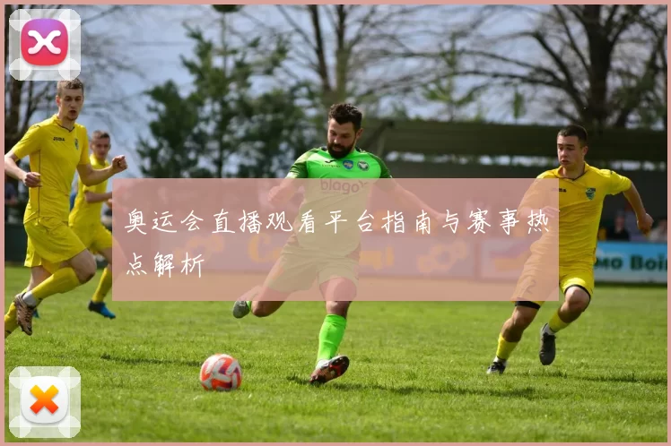 奥运会直播观看平台指南与赛事热点解析