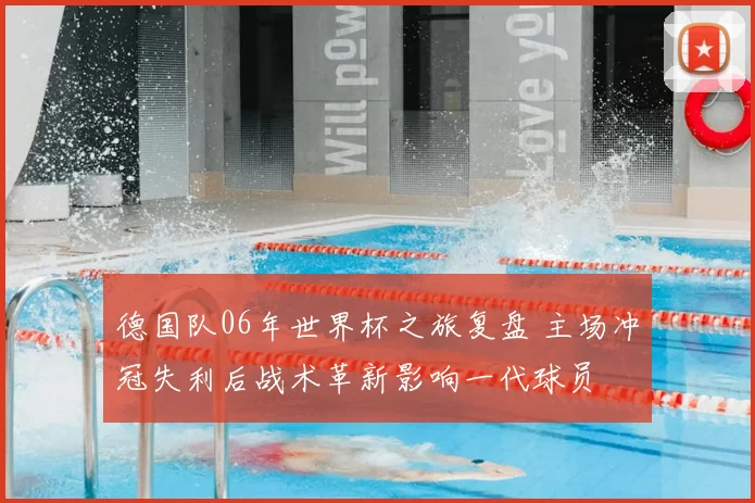 德国队06年世界杯之旅复盘 主场冲冠失利后战术革新影响一代球员