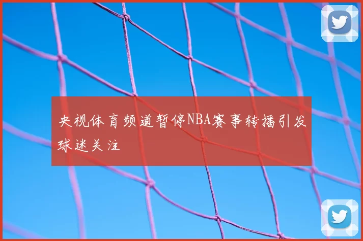 央视体育频道暂停NBA赛事转播引发球迷关注