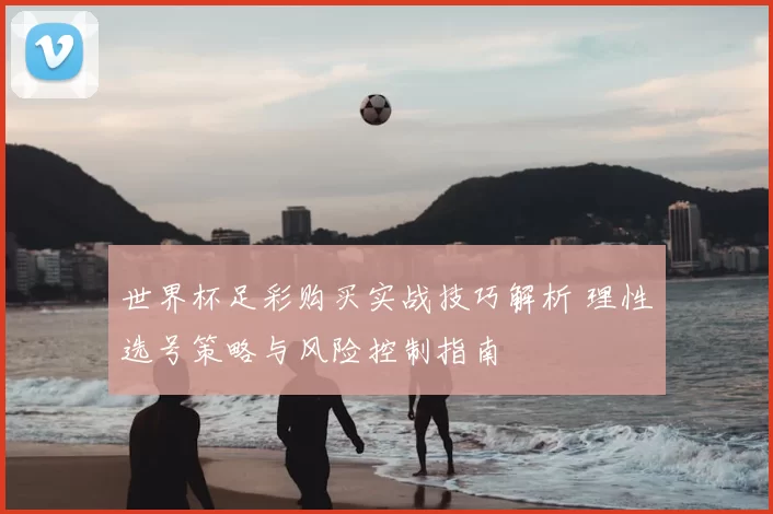 世界杯足彩购买实战技巧解析 理性选号策略与风险控制指南