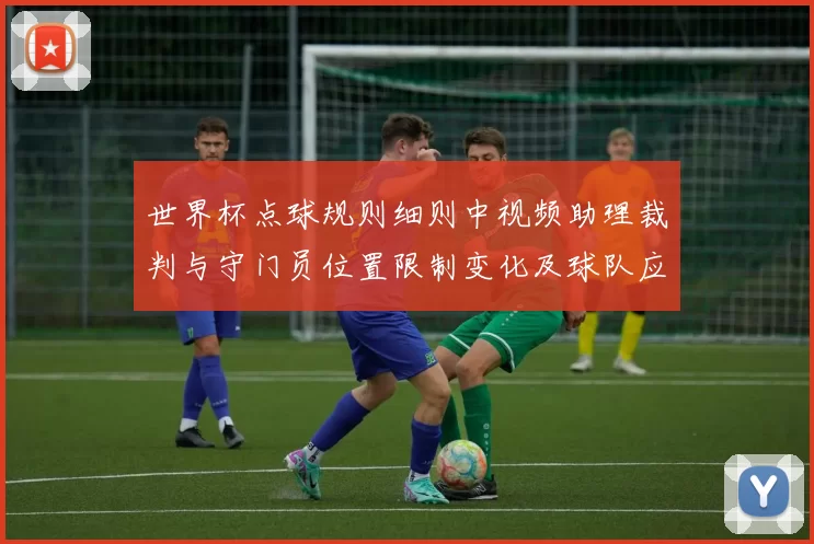 世界杯点球规则细则中视频助理裁判与守门员位置限制变化及球队应对