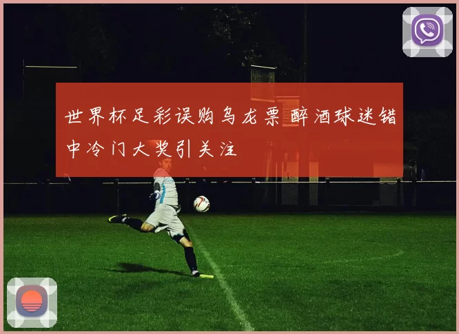 世界杯足彩误购乌龙票 醉酒球迷错中冷门大奖引关注