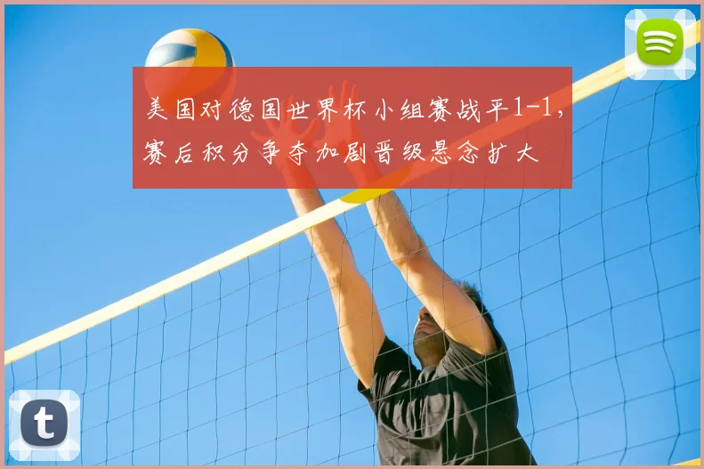 美国对德国世界杯小组赛战平1-1，赛后积分争夺加剧晋级悬念扩大