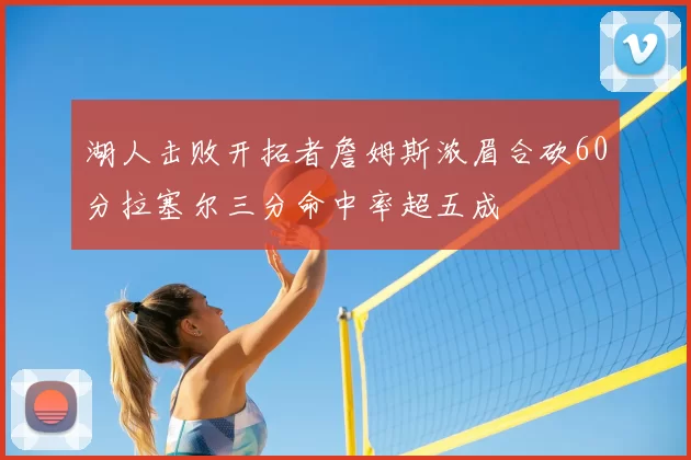 湖人击败开拓者詹姆斯浓眉合砍60分拉塞尔三分命中率超五成