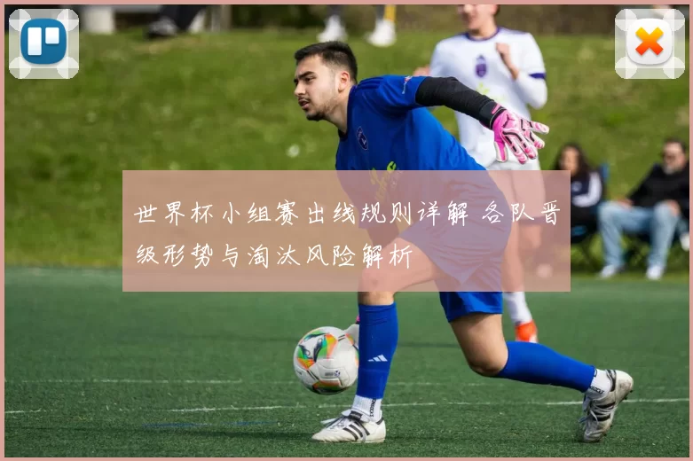 世界杯小组赛出线规则详解 各队晋级形势与淘汰风险解析