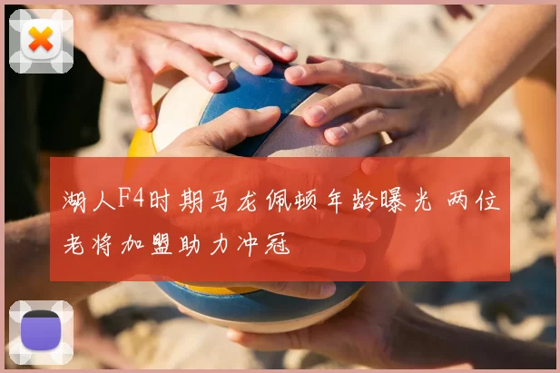 湖人F4时期马龙佩顿年龄曝光 两位老将加盟助力冲冠