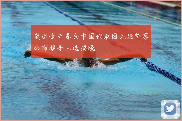 奥运会开幕式中国代表团入场阵容公布旗手人选揭晓