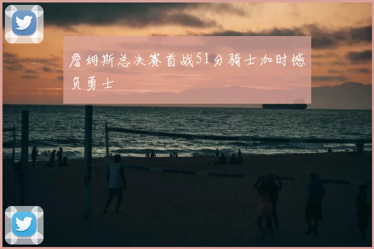 詹姆斯总决赛首战51分骑士加时憾负勇士